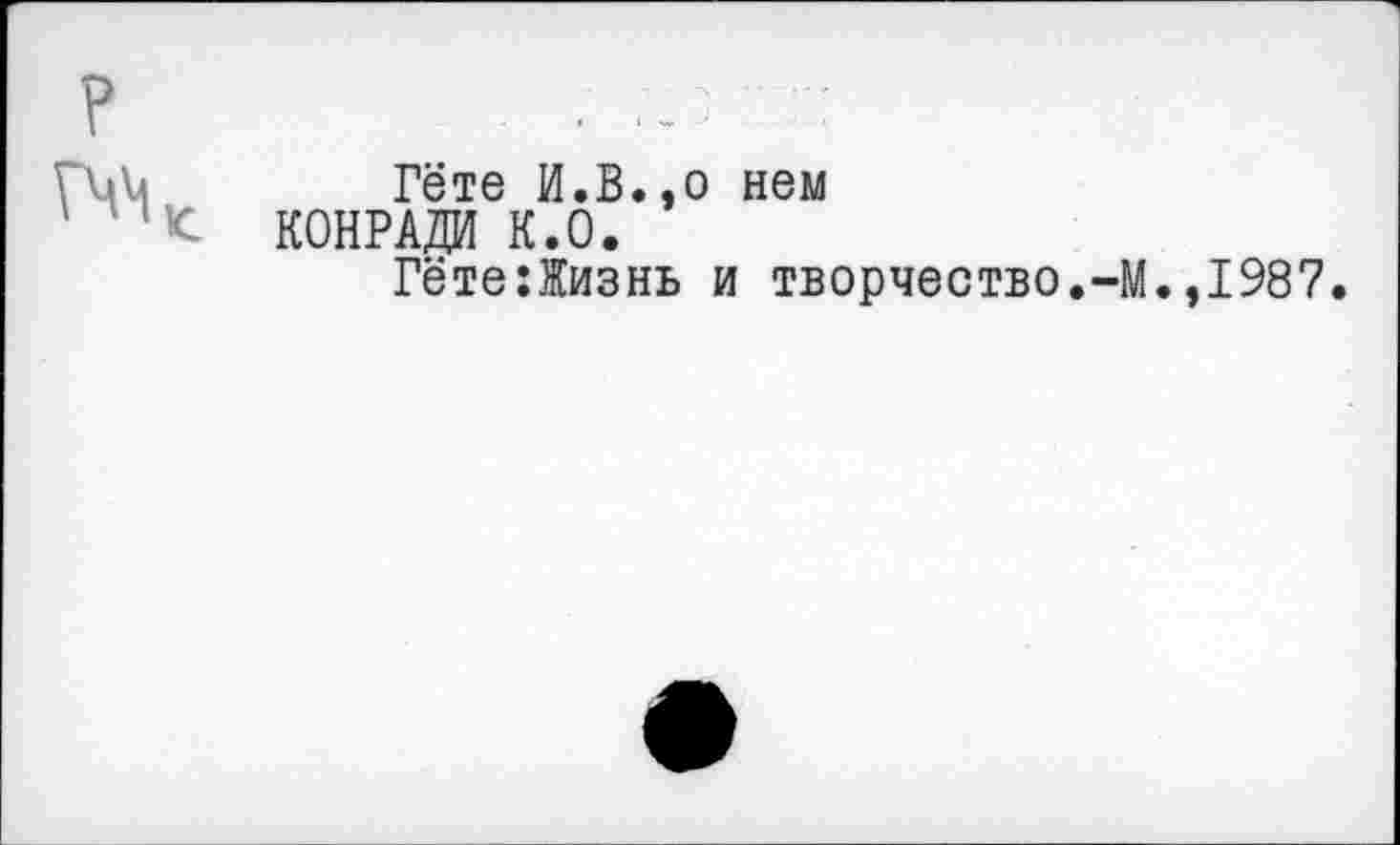 ﻿1

Гёте И.В.,о нем КОНРАДИ К.0.
Гёте:Жизнь и творчество.-М.,1987